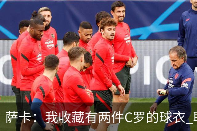 萨卡：我收藏有两件C罗的球衣 职业态度令人敬佩